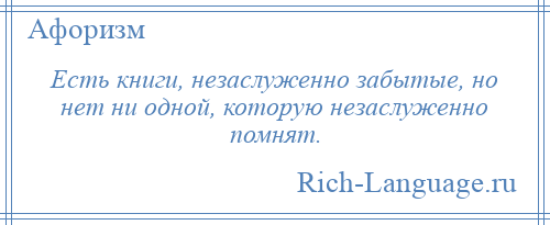 
    Есть книги, незаслуженно забытые, но нет ни одной, которую незаслуженно помнят.