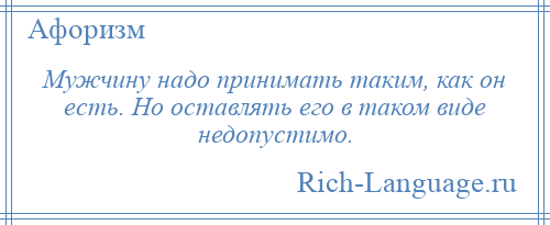 
    Мужчину надо принимать таким, как он есть. Но оставлять его в таком виде недопустимо.