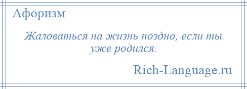 
    Жаловаться на жизнь поздно, если ты уже родился.