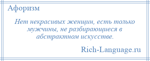 
    Нет некрасивых женщин, есть только мужчины, не разбирающиеся в абстрактном искусстве.