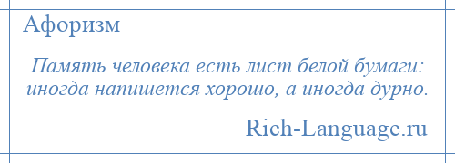 
    Память человека есть лист белой бумаги: иногда напишется хорошо, а иногда дурно.