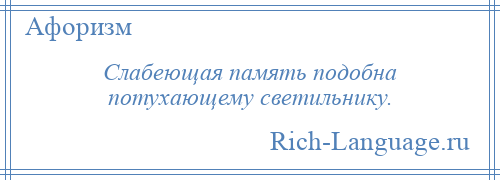 
    Слабеющая память подобна потухающему светильнику.