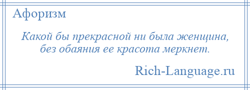 
    Какой бы прекрасной ни была женщина, без обаяния ее красота меркнет.