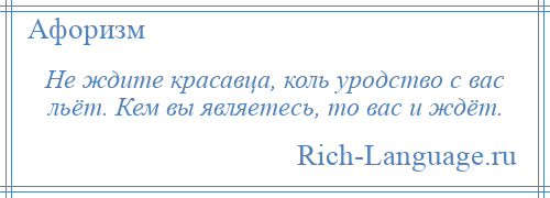 
    Не ждите красавца, коль уродство с вас льёт. Кем вы являетесь, то вас и ждёт.