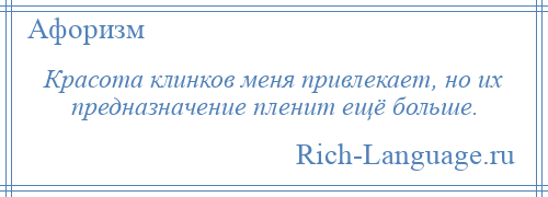 
    Красота клинков меня привлекает, но их предназначение пленит ещё больше.