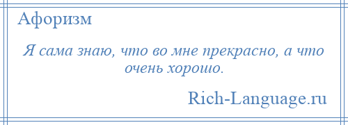 
    Я сама знаю, что во мне прекрасно, а что очень хорошо.