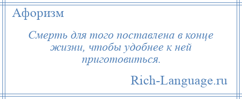 
    Смерть для того поставлена в конце жизни, чтобы удобнее к ней приготовиться.