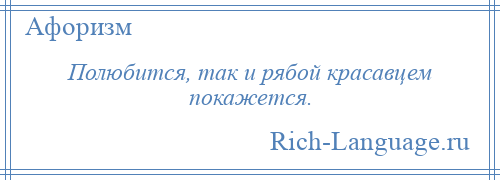 
    Полюбится, так и рябой красавцем покажется.