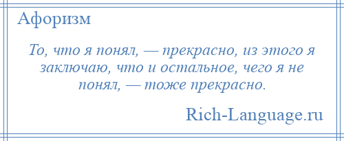 
    То, что я понял, — прекрасно, из этого я заключаю, что и остальное, чего я не понял, — тоже прекрасно.