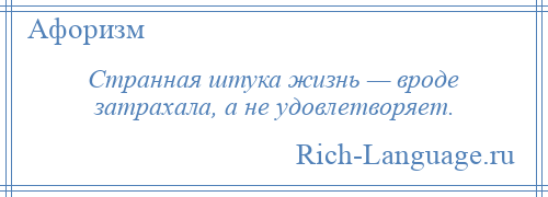 
    Странная штука жизнь — вроде затрахала, а не удовлетворяет.