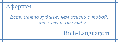 
    Есть нечто худшее, чем жизнь с тобой, — это жизнь без тебя.