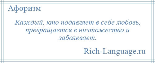 
    Каждый, кто подавляет в себе любовь, превращается в ничтожество и заболевает.
