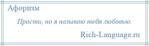 
    Прости, но я называю тебя любовью.