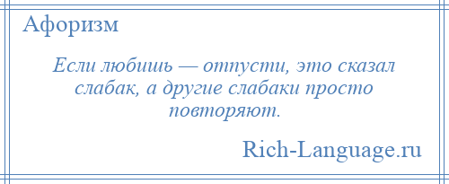 
    Если любишь — отпусти, это сказал слабак, а другие слабаки просто повторяют.