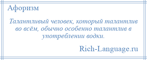 
    Талантливый человек, который талантлив во всём, обычно особенно талантлив в употреблении водки.