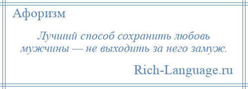 
    Лучший способ сохранить любовь мужчины — не выходить за него замуж.