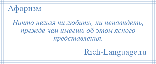 
    Ничто нельзя ни любить, ни ненавидеть, прежде чем имеешь об этом ясного представления.