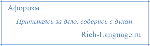 
    Принимаясь за дело, соберись с духом.