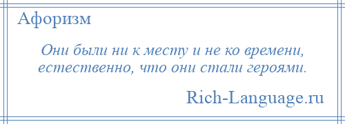 
    Они были ни к месту и не ко времени, естественно, что они стали героями.