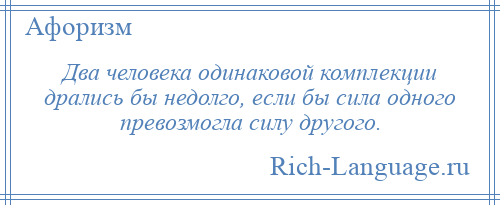 
    Два человека одинаковой комплекции дрались бы недолго, если бы сила одного превозмогла силу другого.