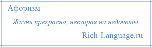 
    Жизнь прекрасна, невзирая на недочеты.