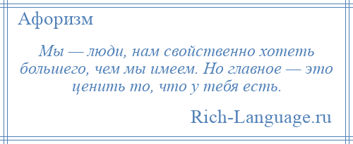 
    Мы — люди, нам свойственно хотеть большего, чем мы имеем. Но главное — это ценить то, что у тебя есть.