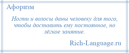 
    Ногти и волосы даны человеку для того, чтобы доставить ему постоянное, но лёгкое занятие.