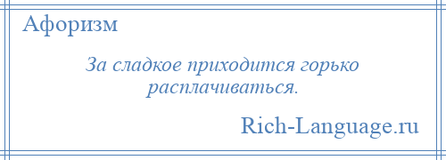 
    За сладкое приходится горько расплачиваться.