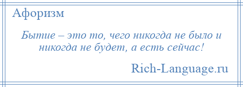 
    Бытие – это то, чего никогда не было и никогда не будет, а есть сейчас!