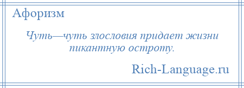 
    Чуть—чуть злословия придает жизни пикантную остроту.