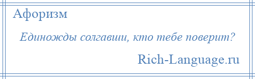 
    Единожды солгавши, кто тебе поверит?