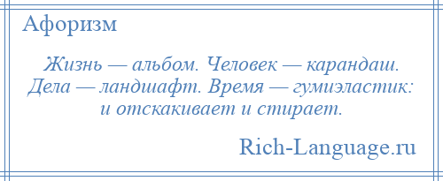 
    Жизнь — альбом. Человек — карандаш. Дела — ландшафт. Время — гумиэластик: и отскакивает и стирает.