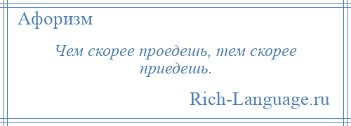 
    Чем скорее проедешь, тем скорее приедешь.