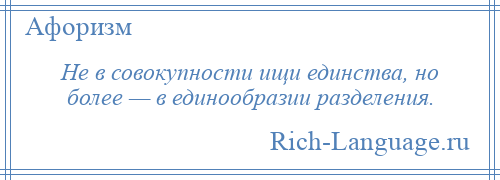
    Не в совокупности ищи единства, но более — в единообразии разделения.