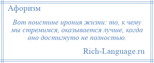 
    Вот поистине ирония жизни: то, к чему мы стремимся, оказывается лучше, когда оно достигнуто не полностью.