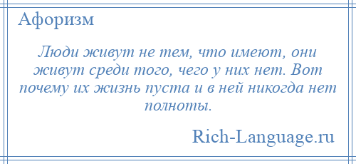 
    Люди живут не тем, что имеют, они живут среди того, чего у них нет. Вот почему их жизнь пуста и в ней никогда нет полноты.