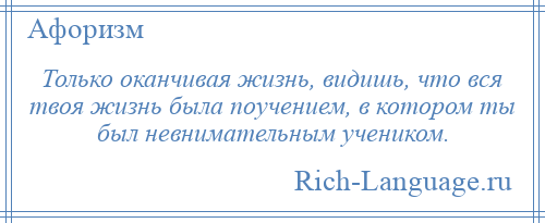
    Только оканчивая жизнь, видишь, что вся твоя жизнь была поучением, в котором ты был невнимательным учеником.