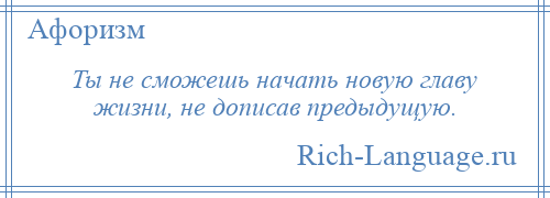 
    Ты не сможешь начать новую главу жизни, не дописав предыдущую.