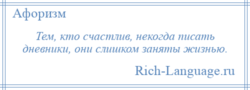 
    Тем, кто счастлив, некогда писать дневники, они слишком заняты жизнью.