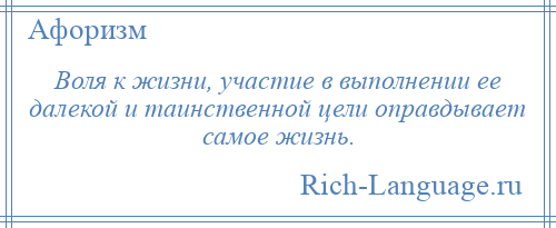 
    Воля к жизни, участие в выполнении ее далекой и таинственной цели оправдывает самое жизнь.