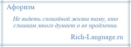 
    Не видеть спокойной жизни тому, кто слишком много думает о ее продлении.