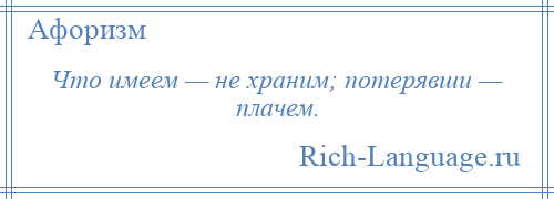 
    Что имеем — не храним; потерявши — плачем.