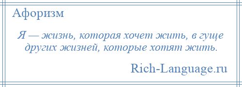 
    Я — жизнь, которая хочет жить, в гуще других жизней, которые хотят жить.
