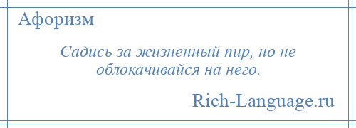 
    Садись за жизненный пир, но не облокачивайся на него.