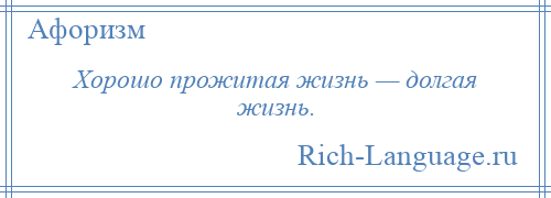 
    Хорошо прожитая жизнь — долгая жизнь.