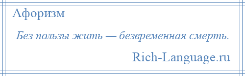 
    Без пользы жить — безвременная смерть.