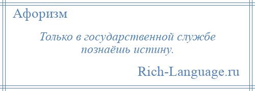 
    Только в государственной службе познаёшь истину.
