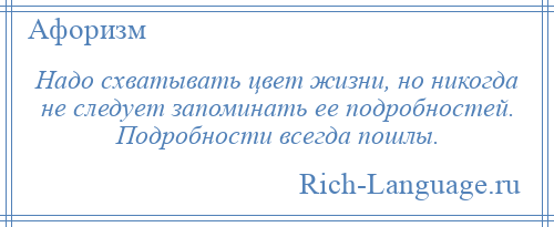 
    Надо схватывать цвет жизни, но никогда не следует запоминать ее подробностей. Подробности всегда пошлы.