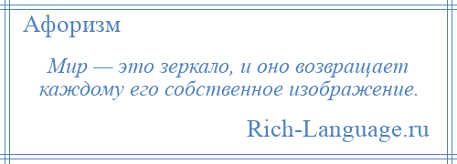 
    Мир — это зеркало, и оно возвращает каждому его собственное изображение.