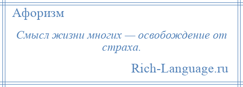 
    Смысл жизни многих — освобождение от страха.